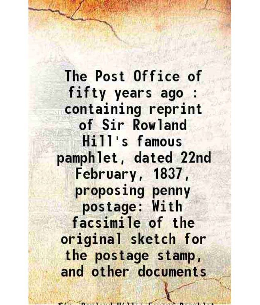 The Post Office Of Fifty Years Ago : Containing Reprint Of Sir Rowland Hill'S Famous Pamphlet, Dated 22Nd February, 1837, Pro-.. The Post Office Of Fifty Years Ago : Containing Reprint Of Sir Rowland Hill'S Famous Pamphlet, Dated 22Nd February, 1837, Pro-..