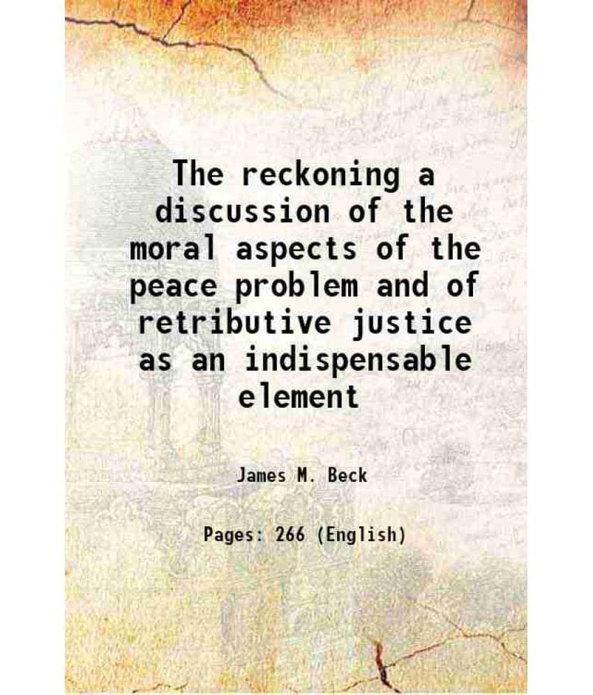 The Reckoning A Discussion Of The Moral Aspects Of The Peace Problem And Of Retributive Justice As An Indispensable Element 1-.. The Reckoning A Discussion Of The Moral Aspects Of The Peace Problem And Of Retributive Justice As An Indispensable Element 1-..