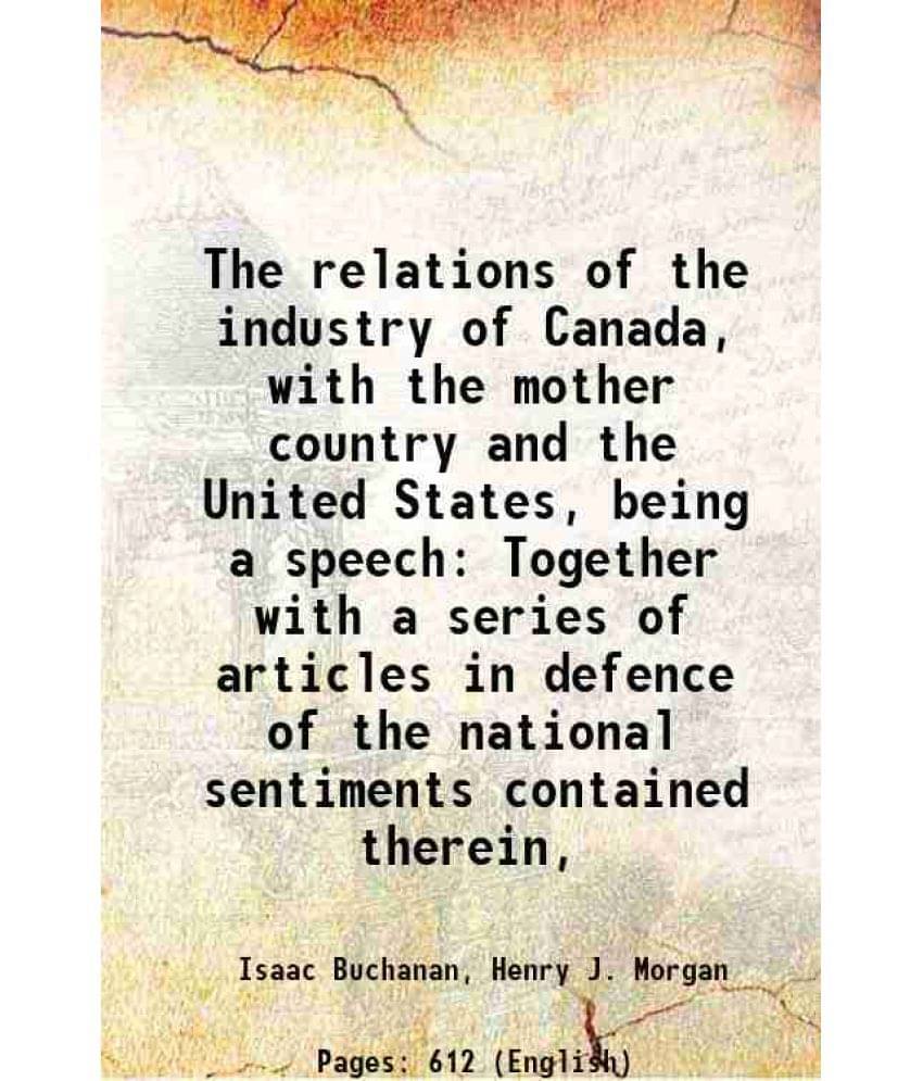 The Relations Of The Industry Of Canada, With The Mother Country And The United States, Being A Speech Together With A Series-.. The Relations Of The Industry Of Canada, With The Mother Country And The United States, Being A Speech Together With A Series-..