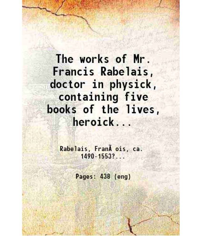 The Works Of Mr. Francis Rabelais, Doctor In Physick, Containing Five Books Of The Lives, Heroick Deeds &Amp... Volume 1St 19-.. The Works Of Mr. Francis Rabelais, Doctor In Physick, Containing Five Books Of The Lives, Heroick Deeds &Amp... Volume 1St 19-..