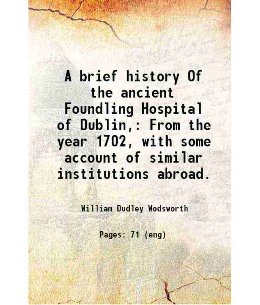 A Brief History Of The Ancient Foundling Hospital Of Dublin, From The Year 1702, With Some Account Of Similar Institutions Ab-.. A Brief History Of The Ancient Foundling Hospital Of Dublin, From The Year 1702, With Some Account Of Similar Institutions Ab-..