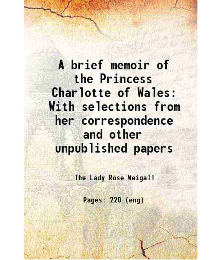 A Brief Memoir Of The Princess Charlotte Of Wales With Selections From Her Correspondence And Other Unpublished Papers 1874 -.. A Brief Memoir Of The Princess Charlotte Of Wales With Selections From Her Correspondence And Other Unpublished Papers 1874 -..