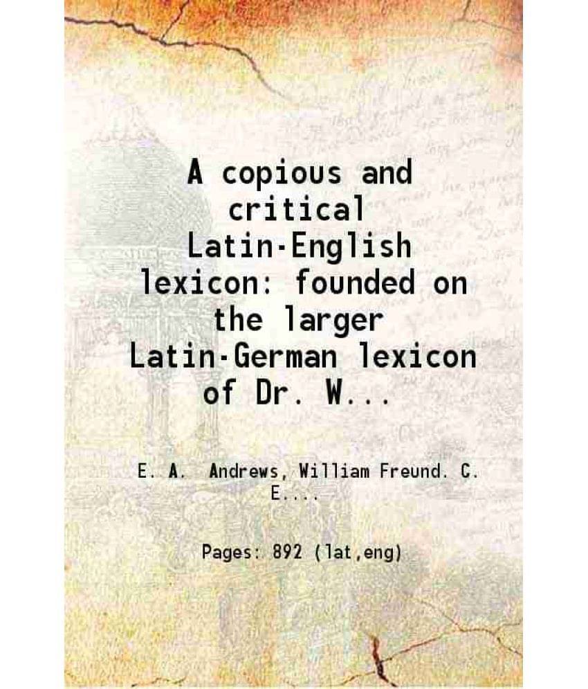 A Copious And Critical Latin-English Lexicon Founded On The Larger Latin-German Lexicon Of Dr. William Freund With Additions -.. A Copious And Critical Latin-English Lexicon Founded On The Larger Latin-German Lexicon Of Dr. William Freund With Additions -..