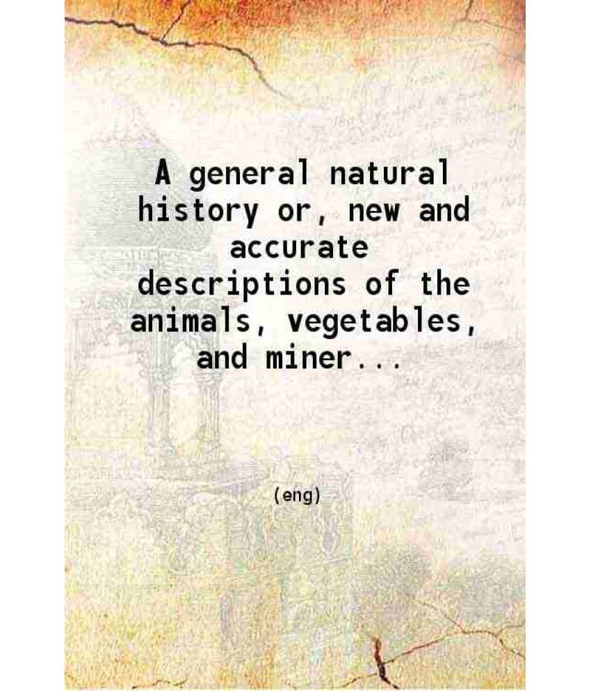 A General Natural History Or New And Accurate Descriptions Of The Animals Vegetables And Minerals Of The Different Parts Of T-.. A General Natural History Or New And Accurate Descriptions Of The Animals Vegetables And Minerals Of The Different Parts Of T-..