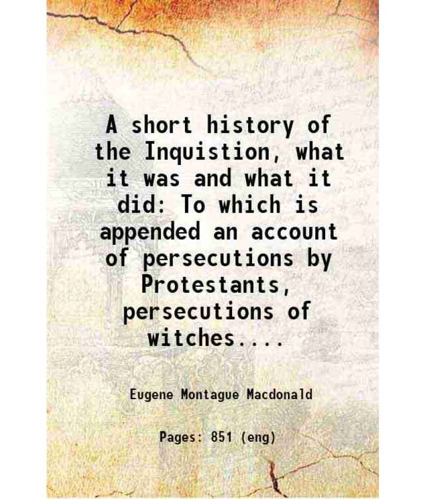     			A Short History Of The Inquistion, What It Was And What It Did To Which Is Appended An Account Of Persecutions By Protestants-..