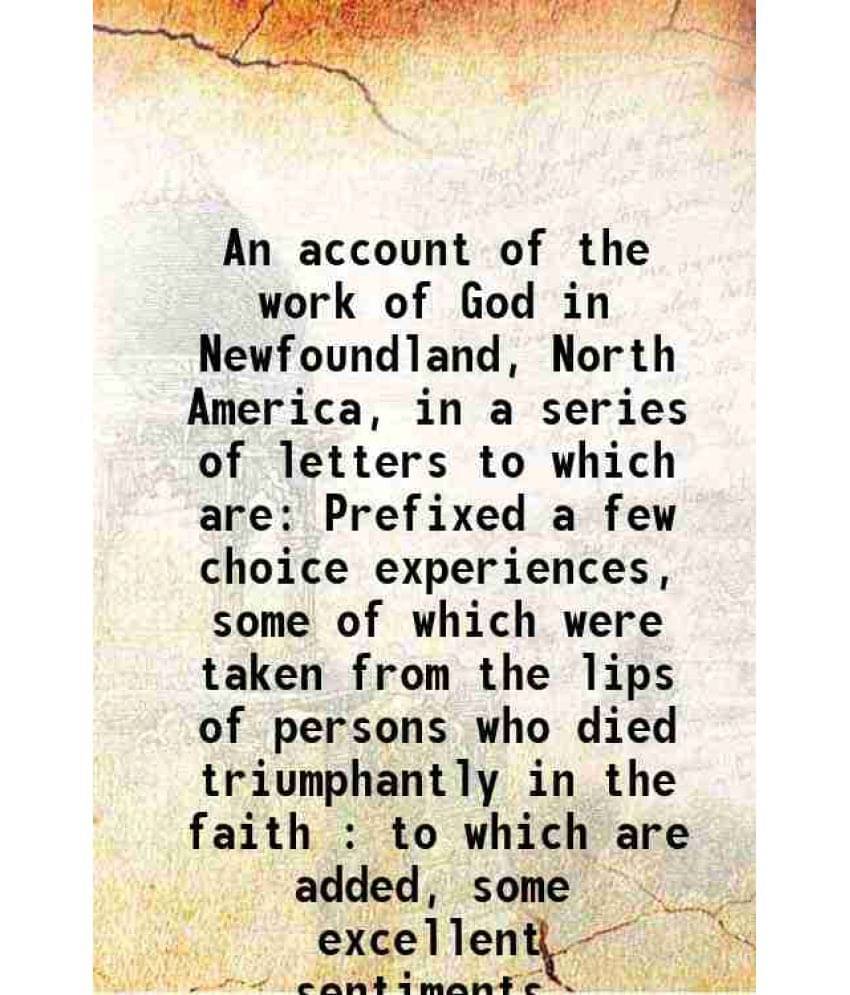 An Account Of The Work Of God In Newfoundland, North America, In A Series Of Letters To Which Are Prefixed A Few Choice Exper-.. An Account Of The Work Of God In Newfoundland, North America, In A Series Of Letters To Which Are Prefixed A Few Choice Exper-..