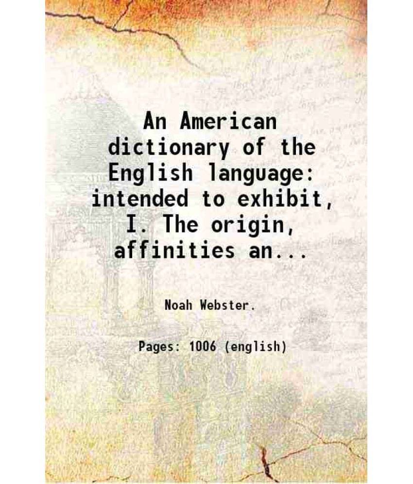 An American Dictionary Of The English Language Intended To Exhibit, I. The Origin, Affinities And Primary Signific Vol. V1 1828.. An American Dictionary Of The English Language Intended To Exhibit, I. The Origin, Affinities And Primary Signific Vol. V1 1828..