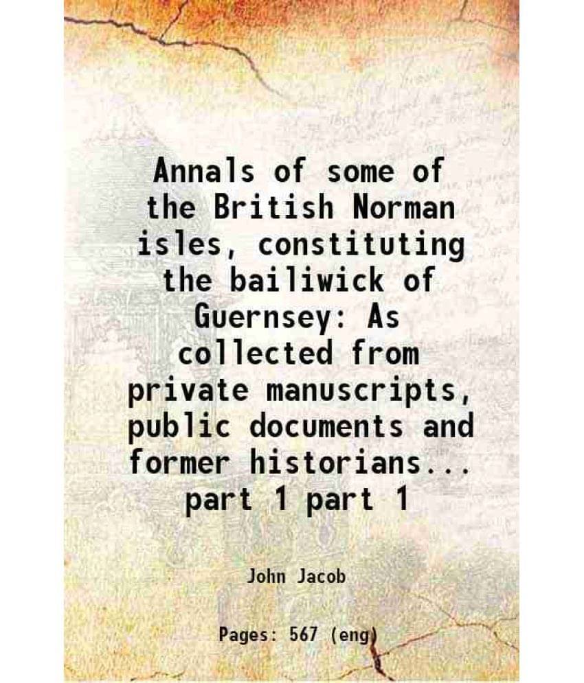 Annals Of Some Of The British Norman Isles, Constituting The Bailiwick Of Guernsey As Collected From Private Manusc Vol. part 1.. Annals Of Some Of The British Norman Isles, Constituting The Bailiwick Of Guernsey As Collected From Private Manusc Vol. part 1..