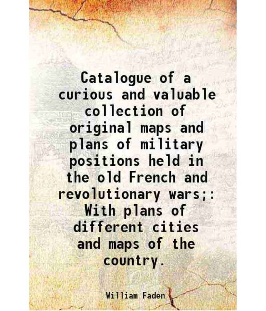 Catalogue Of A Curious And Valuable Collection Of Original Maps And Plans Of Military Positions Held In The Old French And Re-.. Catalogue Of A Curious And Valuable Collection Of Original Maps And Plans Of Military Positions Held In The Old French And Re-..