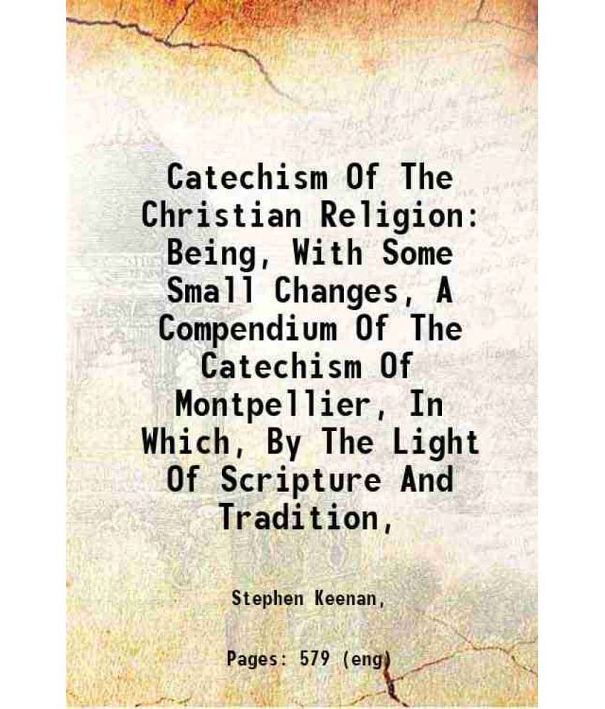 Catechism Of The Christian Religion Being, With Some Small Changes, A Compendium Of The Catechism Of Montpellier, In Which, B-.. Catechism Of The Christian Religion Being, With Some Small Changes, A Compendium Of The Catechism Of Montpellier, In Which, B-..
