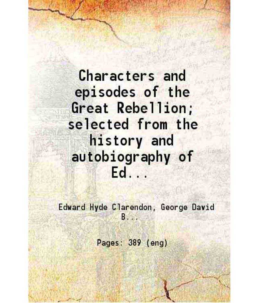 Characters And Episodes Of The Great Rebellion Selected From The History And Autobiography Of Edward, Earl Of Clarendon 1889-.. Characters And Episodes Of The Great Rebellion Selected From The History And Autobiography Of Edward, Earl Of Clarendon 1889-..