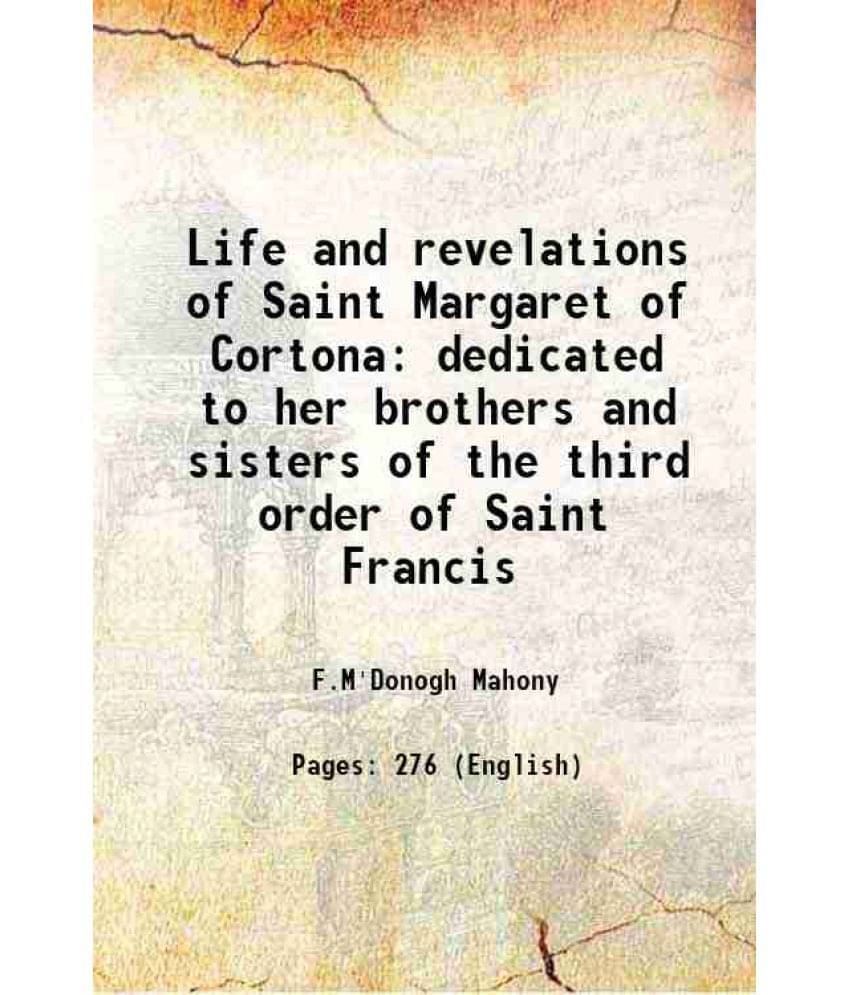Life And Revelations Of Saint Margaret Of Cortona Dedicated To Her Brothers And Sisters Of The Third Order Of Saint Francis 1-.. Life And Revelations Of Saint Margaret Of Cortona Dedicated To Her Brothers And Sisters Of The Third Order Of Saint Francis 1-..