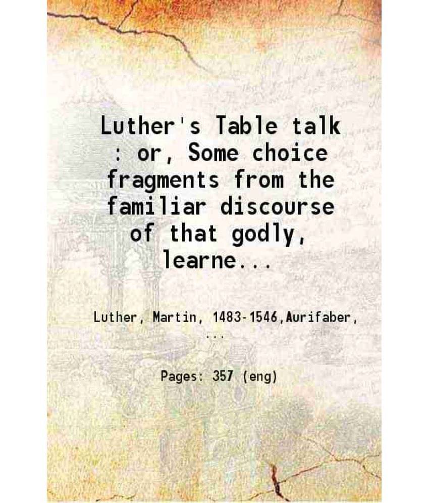 Luther'S Table Talk : Or, Some Choice Fragments From The Familiar Discourse Of That Godly, Learned Man, And Famous Champion O-.. Luther'S Table Talk : Or, Some Choice Fragments From The Familiar Discourse Of That Godly, Learned Man, And Famous Champion O-..