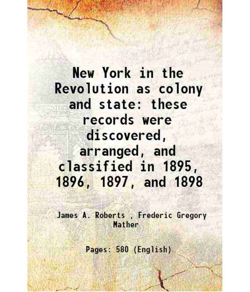 New York In The Revolution As Colony And State These Records Were Discovered, Arranged, And Classified In 1895, 1896, 1897, A-.. New York In The Revolution As Colony And State These Records Were Discovered, Arranged, And Classified In 1895, 1896, 1897, A-..