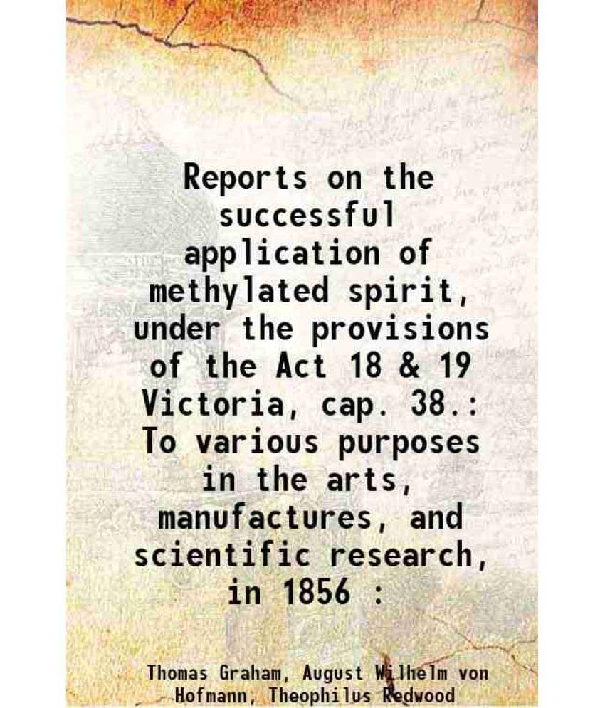     			Reports On The Successful Application Of Methylated Spirit, Under The Provisions Of The Act 18 & 19 Victoria, Cap. 38. To Var-..
