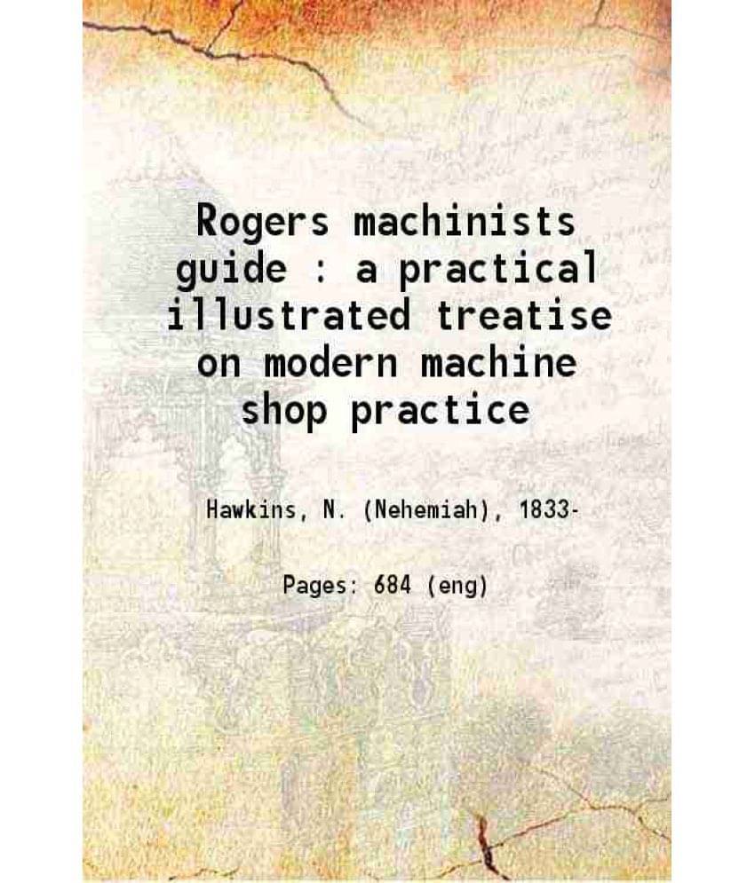 Rogers Machinists Guide A Practical Illustrated Treatise On Modern Machine Shop Practice 1913 Hardcover Rogers Machinists Guide A Practical Illustrated Treatise On Modern Machine Shop Practice 1913 Hardcover
