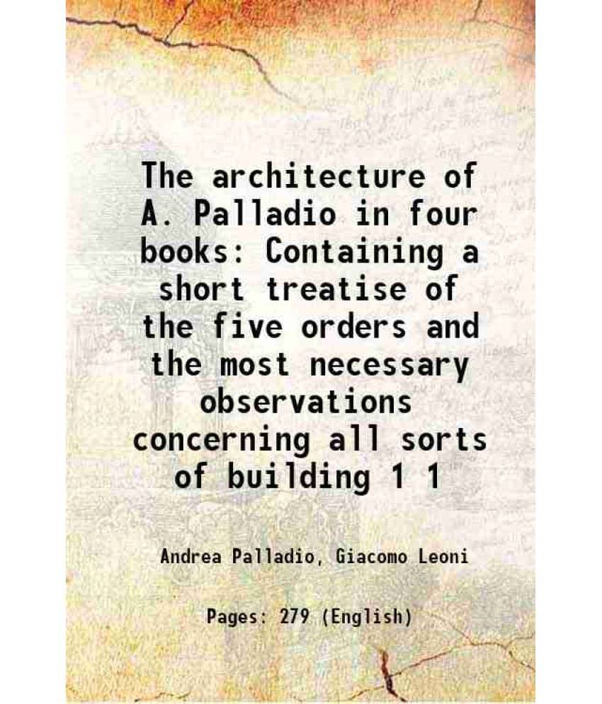 The Architecture Of A. Palladio In Four Books Containing A Short Treatise Of The Five Orders And The Most Necessary Obse Vol. 1.. The Architecture Of A. Palladio In Four Books Containing A Short Treatise Of The Five Orders And The Most Necessary Obse Vol. 1..