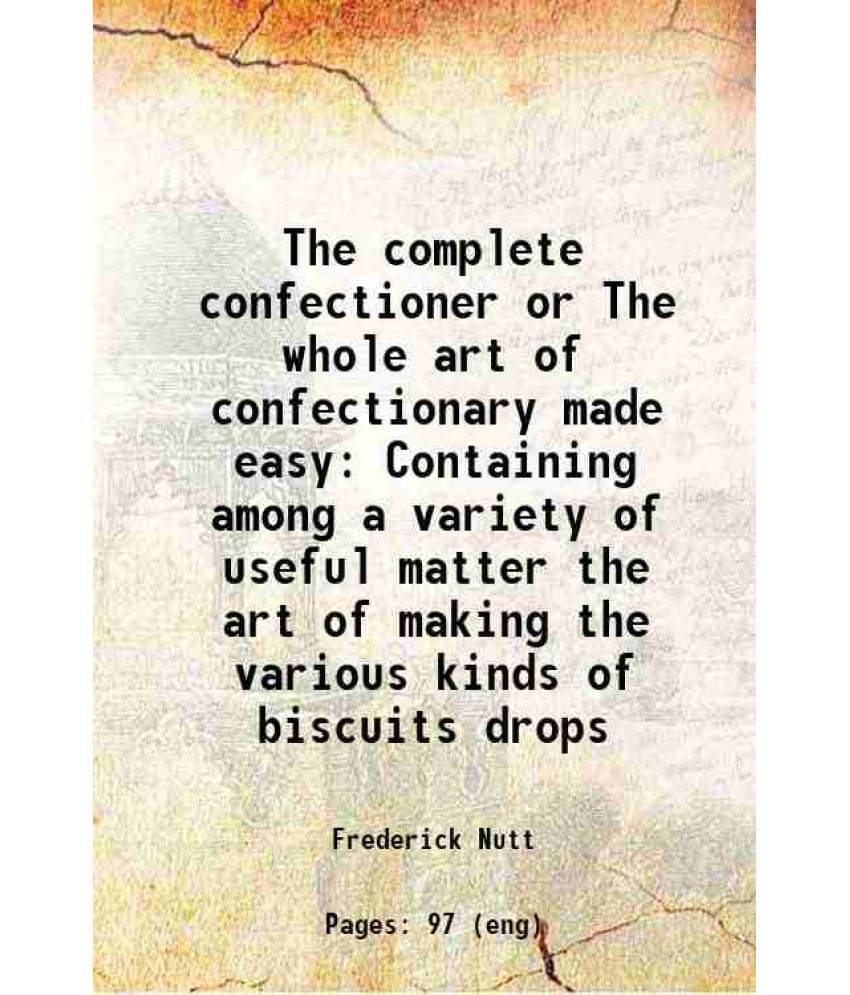 The Complete Confectioner Or The Whole Art Of Confectionary Made Easy Containing Among A Variety Of Useful Matter The Art Of -.. The Complete Confectioner Or The Whole Art Of Confectionary Made Easy Containing Among A Variety Of Useful Matter The Art Of -..