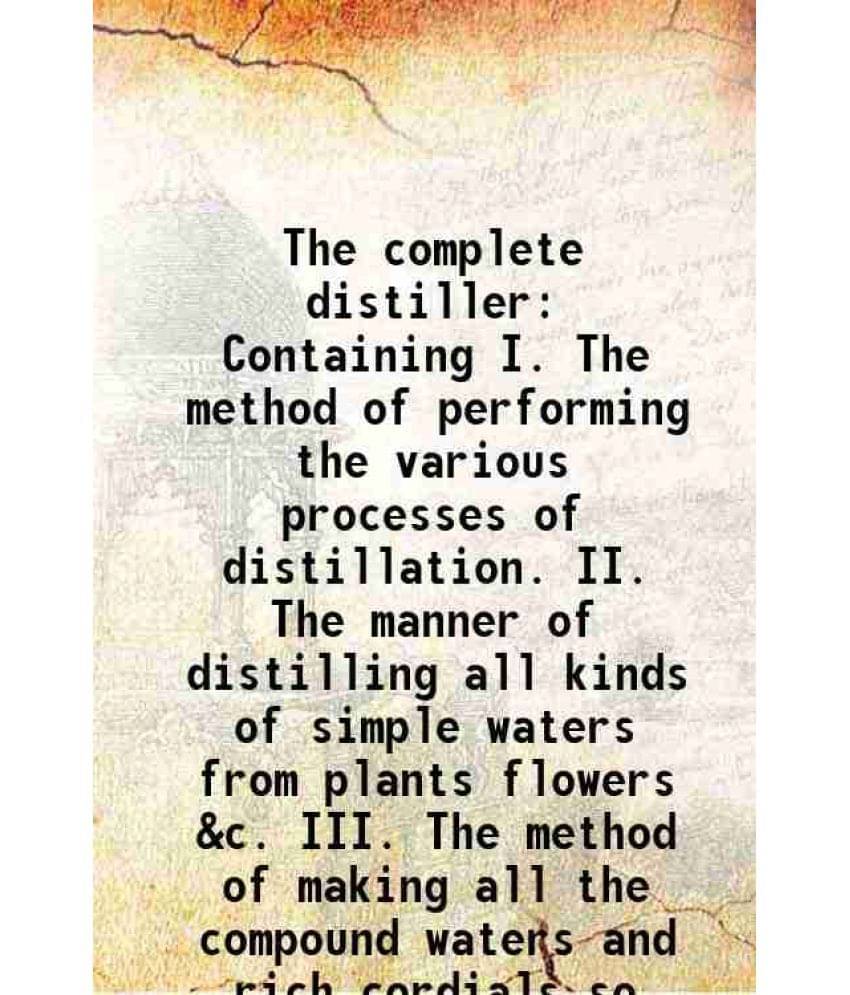 The Complete Distiller Containing I. The Method Of Performing The Various Processes Of Distillation. Ii. The Manner Of Distil-.. The Complete Distiller Containing I. The Method Of Performing The Various Processes Of Distillation. Ii. The Manner Of Distil-..