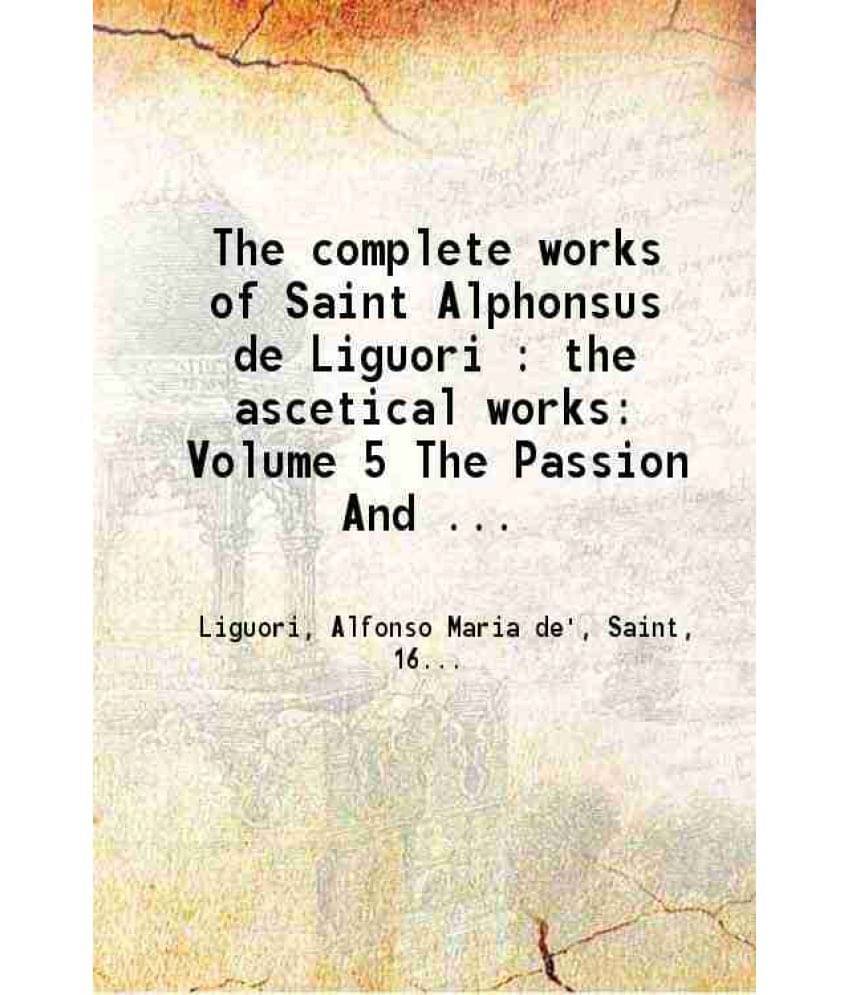 The Complete Works Of Saint Alphonsus De Liguori : The Ascetical Works: Volume 5 The Passion And The Death Of Jesus Christ 18-.. The Complete Works Of Saint Alphonsus De Liguori : The Ascetical Works: Volume 5 The Passion And The Death Of Jesus Christ 18-..