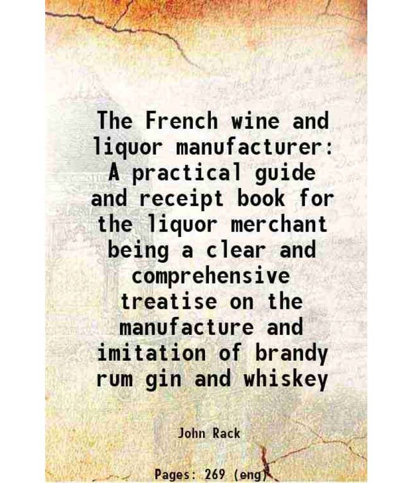 The French Wine And Liquor Manufacturer A Practical Guide And Receipt Book For The Liquor Merchant Being A Clear And Comprehe-.. The French Wine And Liquor Manufacturer A Practical Guide And Receipt Book For The Liquor Merchant Being A Clear And Comprehe-..