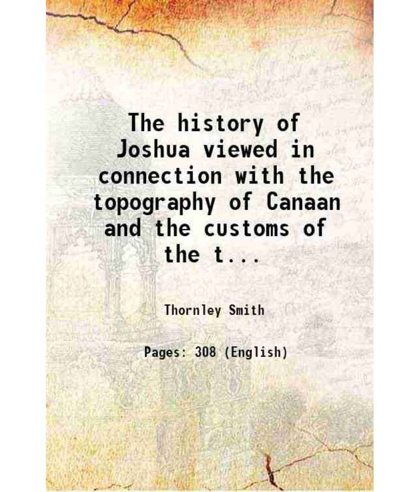 The History Of Joshua Viewed In Connection With The Topography Of Canaan And The Customs Of The Times In Which He Lived 1870 -.. The History Of Joshua Viewed In Connection With The Topography Of Canaan And The Customs Of The Times In Which He Lived 1870 -..