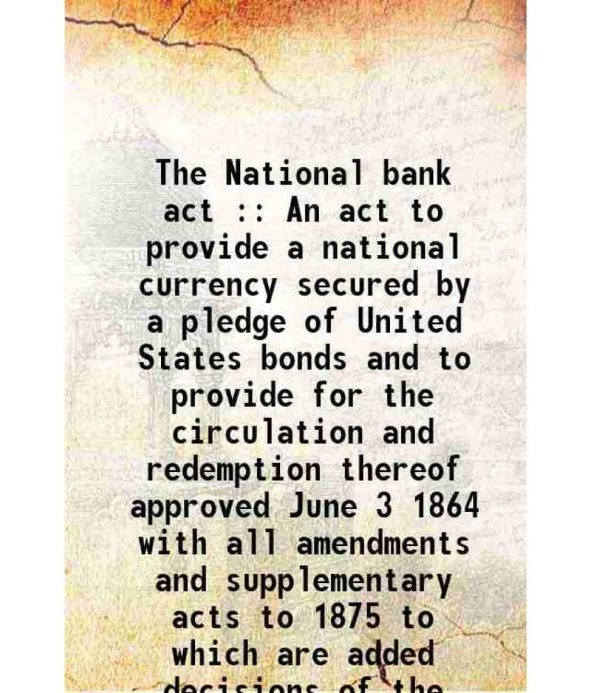     			The National Bank Act : An Act To Provide A National Currency Secured By A Pledge Of United States Bonds And To Provide For T-..