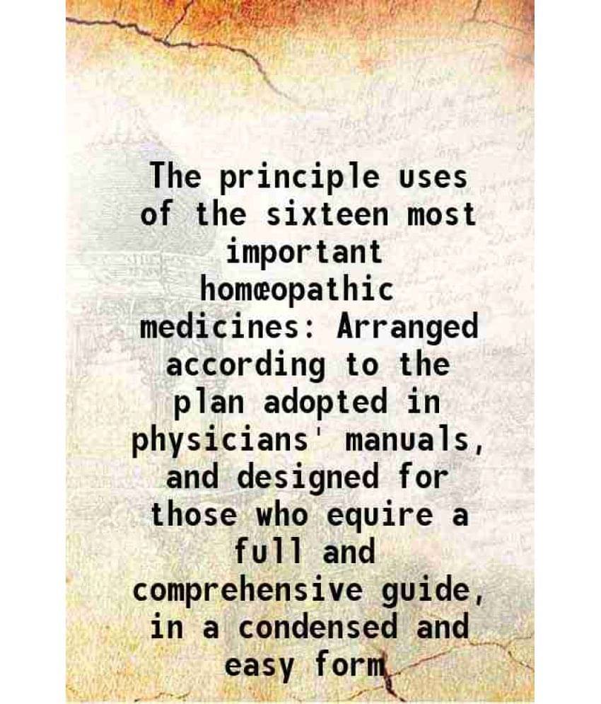 The Principle Uses Of The Sixteen Most Important Homœopathic Medicines Arranged According To The Plan Adopted In Physicians' -.. The Principle Uses Of The Sixteen Most Important Homœopathic Medicines Arranged According To The Plan Adopted In Physicians' -..