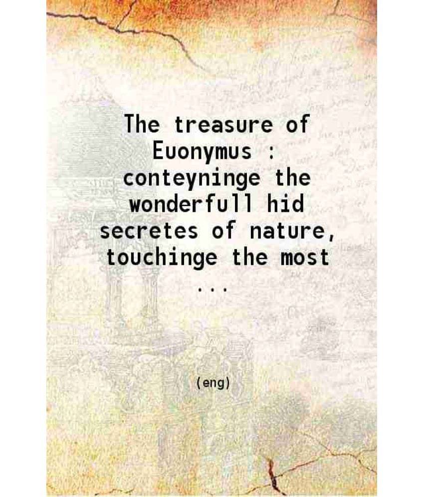 The Treasure Of Euonymus Conteyninge The Wonderfull Hid Secretes Of Nature, Touchinge The Most Apte Formes To Prepare And Des-.. The Treasure Of Euonymus Conteyninge The Wonderfull Hid Secretes Of Nature, Touchinge The Most Apte Formes To Prepare And Des-..