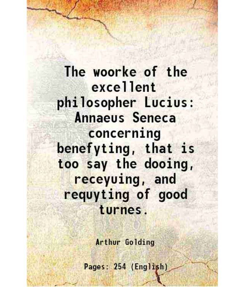 The Woorke Of The Excellent Philosopher Lucius Annaeus Seneca Concerning Benefyting, That Is Too Say The Dooing, Receyuing, A-.. The Woorke Of The Excellent Philosopher Lucius Annaeus Seneca Concerning Benefyting, That Is Too Say The Dooing, Receyuing, A-..