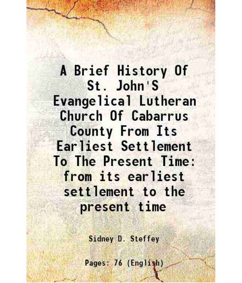 A Brief History Of St. John'S Evangelical Lutheran Church Of Cabarrus County From Its Earliest Settlement To The Present Time-.. A Brief History Of St. John'S Evangelical Lutheran Church Of Cabarrus County From Its Earliest Settlement To The Present Time-..