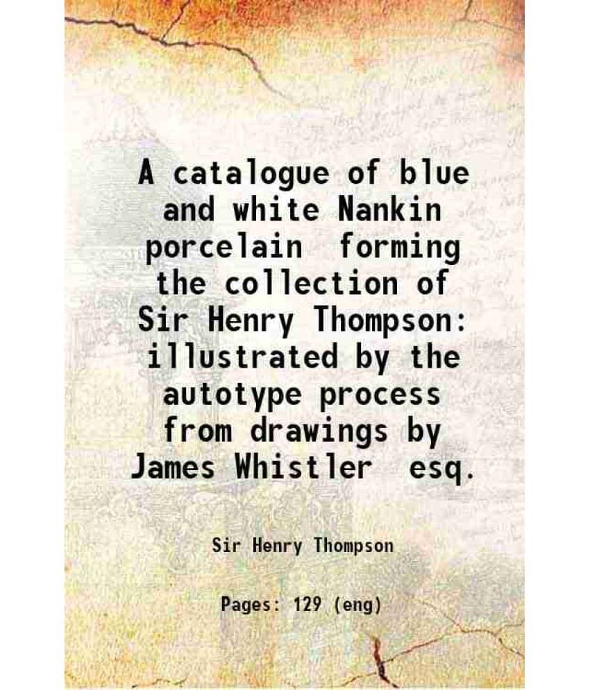 A Catalogue Of Blue And White Nankin Porcelain Forming The Collection Of Sir Henry Thompson Illustrated By The Autotype Proce-.. A Catalogue Of Blue And White Nankin Porcelain Forming The Collection Of Sir Henry Thompson Illustrated By The Autotype Proce-..