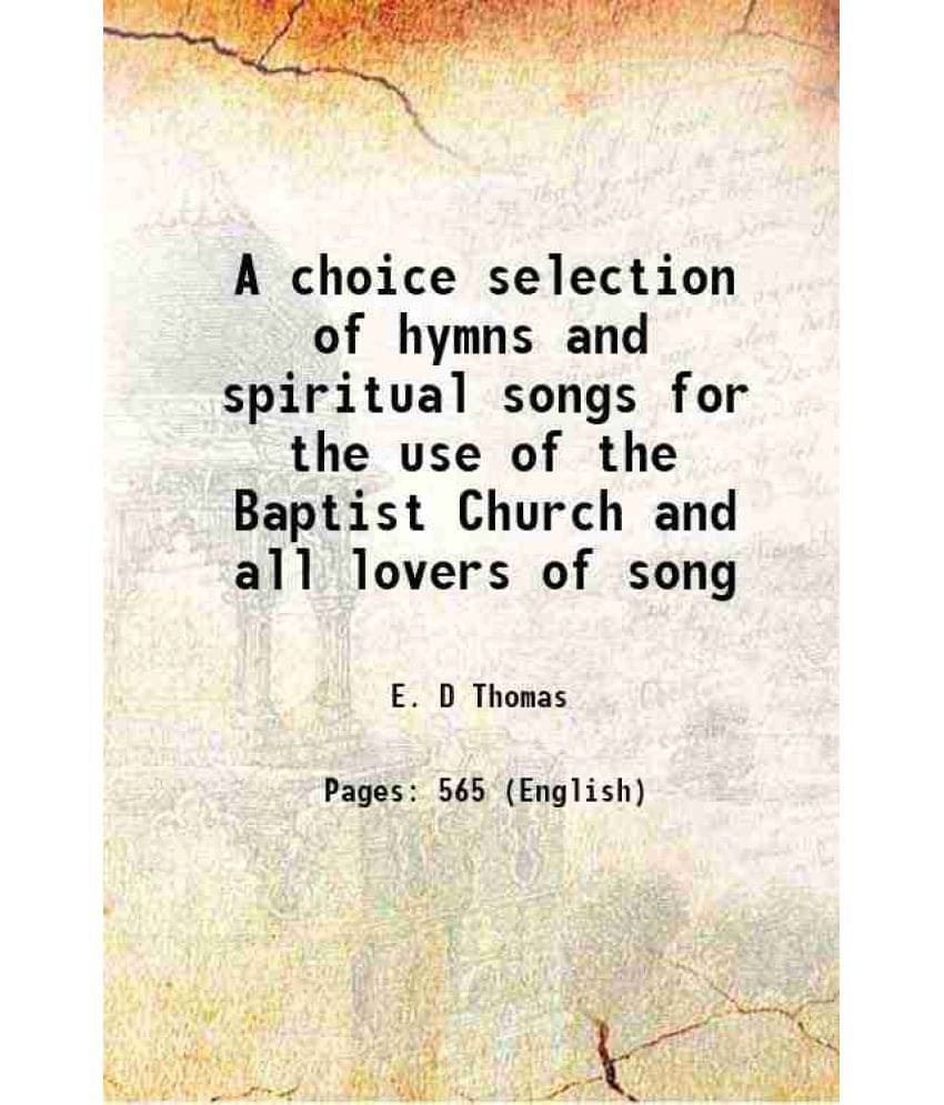 A Choice Selection Of Hymns And Spiritual Songs For The Use Of The Baptist Church And All Lovers Of Song 1877 A Choice Selection Of Hymns And Spiritual Songs For The Use Of The Baptist Church And All Lovers Of Song 1877
