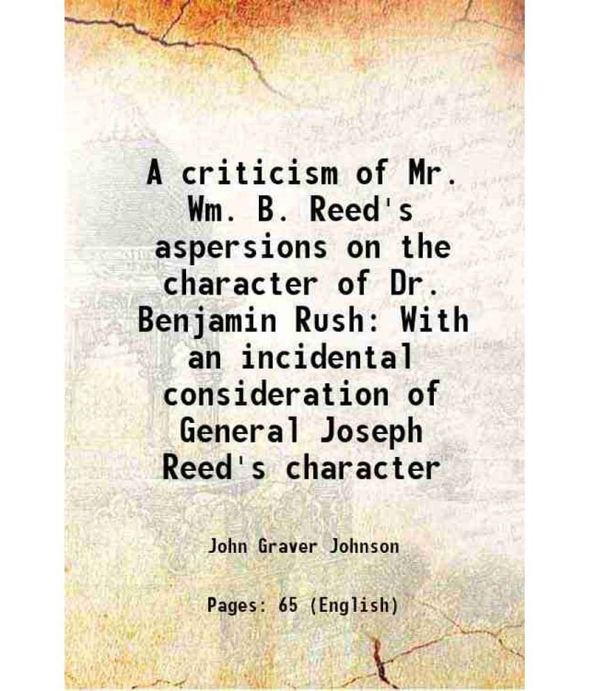 A Criticism Of Mr. Wm. B. Reed'S Aspersions On The Character Of Dr. Benjamin Rush With An Incidental Consideration Of General-.. A Criticism Of Mr. Wm. B. Reed'S Aspersions On The Character Of Dr. Benjamin Rush With An Incidental Consideration Of General-..