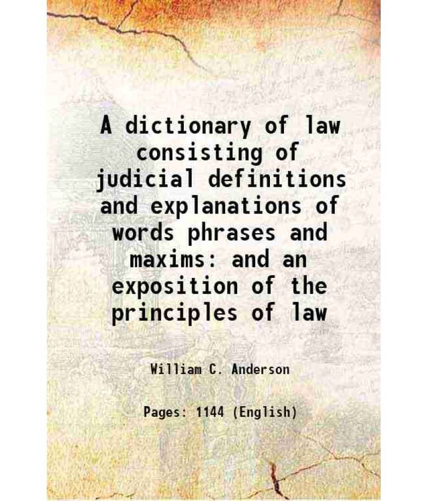 A Dictionary Of Law Consisting Of Judicial Definitions And Explanations Of Words Phrases And Maxims And An Exposition Of The -.. A Dictionary Of Law Consisting Of Judicial Definitions And Explanations Of Words Phrases And Maxims And An Exposition Of The -..