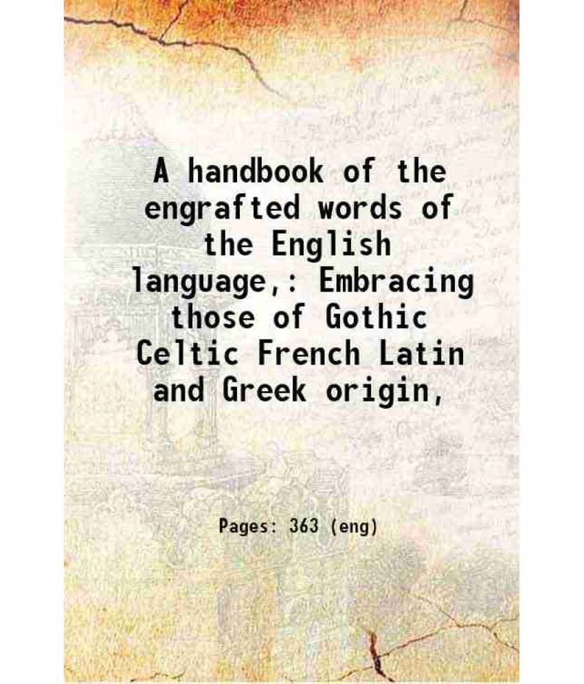    			A Handbook Of The Engrafted Words Of The English Language, Embracing Those Of Gothic Celtic French Latin And Greek Origin, 18-..