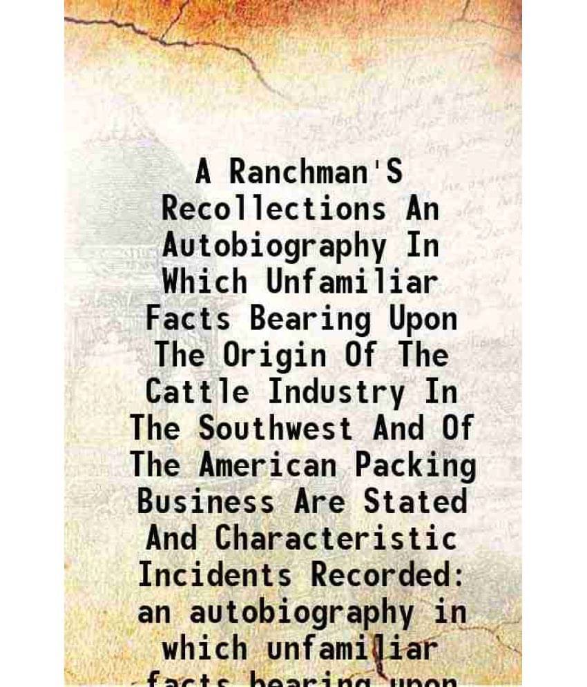 A Ranchman'S Recollections An Autobiography In Which Unfamiliar Facts Bearing Upon The Origin Of The Cattle Industry In The S-.. A Ranchman'S Recollections An Autobiography In Which Unfamiliar Facts Bearing Upon The Origin Of The Cattle Industry In The S-..