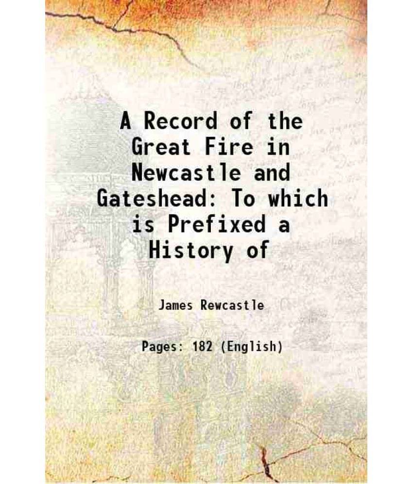 A Record Of The Great Fire In Newcastle And Gateshead To Which Is Prefixed A History Of 1855 A Record Of The Great Fire In Newcastle And Gateshead To Which Is Prefixed A History Of 1855