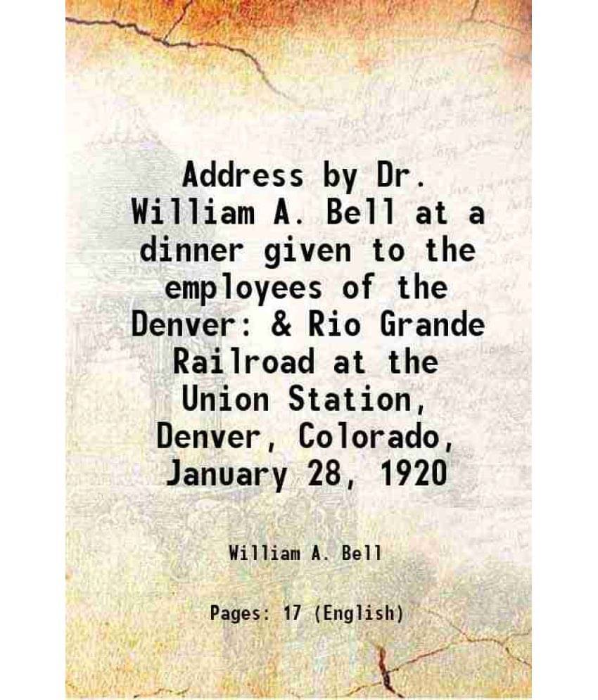 Address By Dr. William A. Bell At A Dinner Given To The Employees Of The Denver & Rio Grande Railroad At The Union Station, D-.. Address By Dr. William A. Bell At A Dinner Given To The Employees Of The Denver & Rio Grande Railroad At The Union Station, D-..