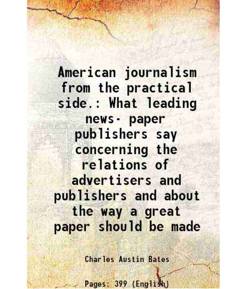 American Journalism From The Practical Side. What Leading News- Paper Publishers Say Concerning The Relations Of Advertisers -.. American Journalism From The Practical Side. What Leading News- Paper Publishers Say Concerning The Relations Of Advertisers -..