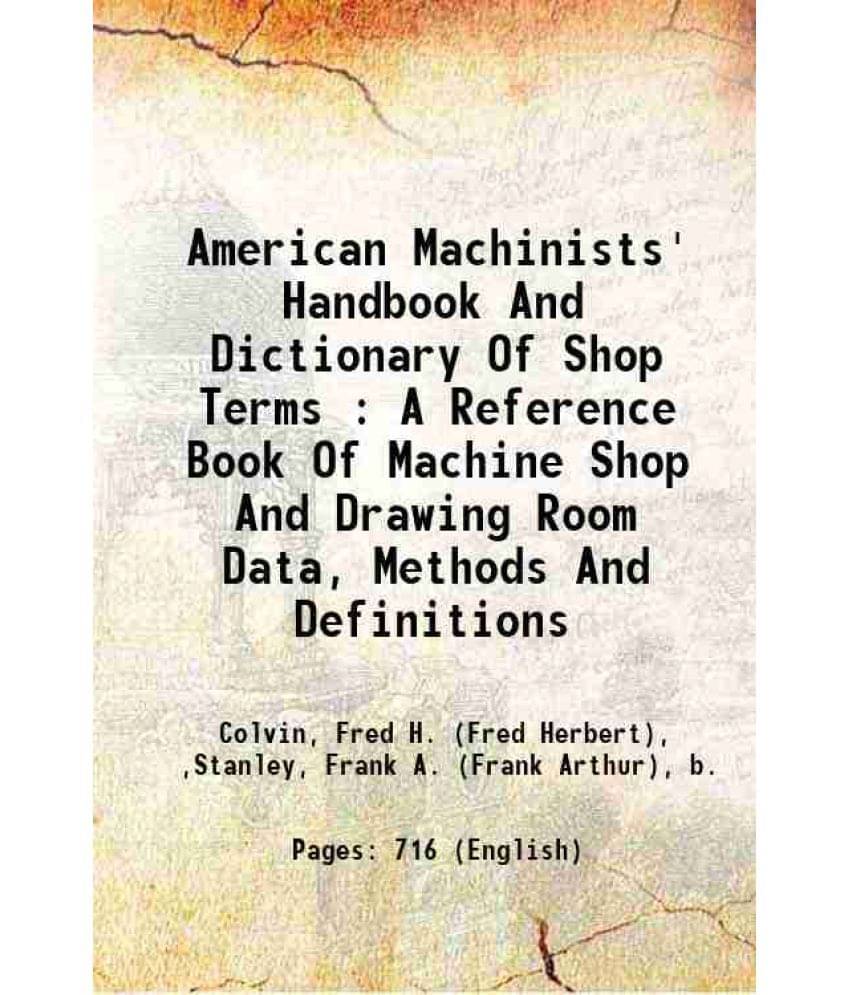 American Machinists' Handbook And Dictionary Of Shop Terms : A Reference Book Of Machine Shop And Drawing Room Data, Methods -.. American Machinists' Handbook And Dictionary Of Shop Terms : A Reference Book Of Machine Shop And Drawing Room Data, Methods -..