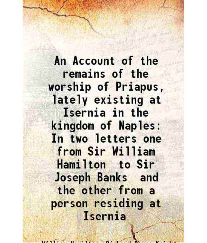 An Account Of The Remains Of The Worship Of Priapus, Lately Existing At Isernia In The Kingdom Of Naples In Two Letters One F-.. An Account Of The Remains Of The Worship Of Priapus, Lately Existing At Isernia In The Kingdom Of Naples In Two Letters One F-..