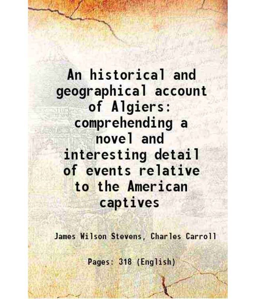 An Historical And Geographical Account Of Algiers Comprehending A Novel And Interesting Detail Of Events Relative To The Amer-.. An Historical And Geographical Account Of Algiers Comprehending A Novel And Interesting Detail Of Events Relative To The Amer-..