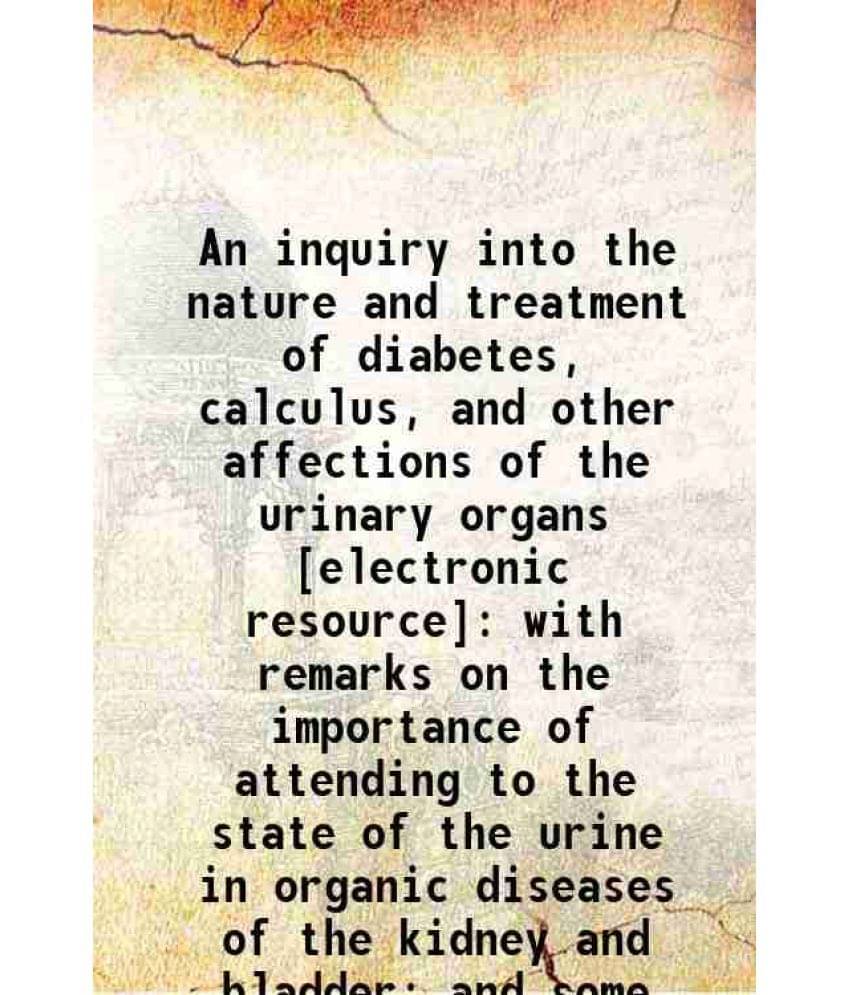 An Inquiry Into The Nature And Treatment Of Diabetes, Calculus, And Other Affections Of The Urinary Organs : With Remarks On -.. An Inquiry Into The Nature And Treatment Of Diabetes, Calculus, And Other Affections Of The Urinary Organs : With Remarks On -..