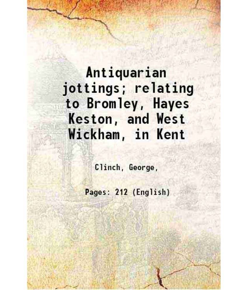 Antiquarian Jottings Relating To Bromley, Hayes Keston, And West Wickham, In Kent 1889 Antiquarian Jottings Relating To Bromley, Hayes Keston, And West Wickham, In Kent 1889