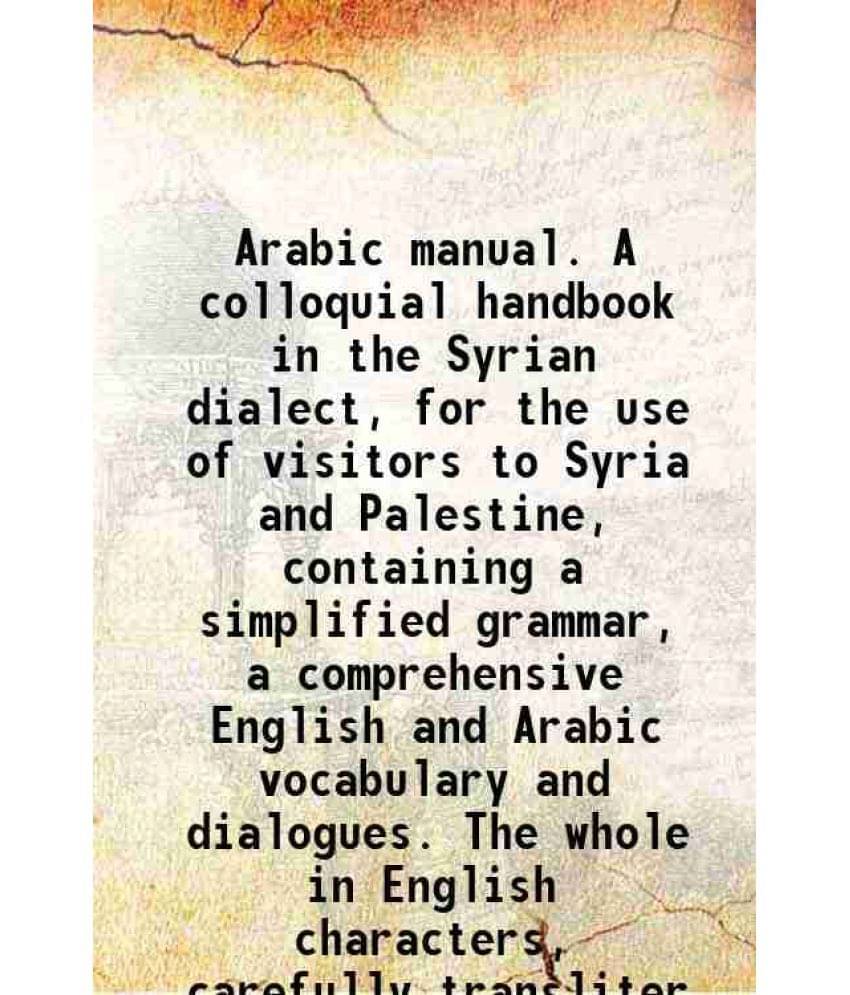 Arabic Manual. A Colloquial Handbook In The Syrian Dialect, For The Use Of Visitors To Syria And Palestine, Containing A Simp-.. Arabic Manual. A Colloquial Handbook In The Syrian Dialect, For The Use Of Visitors To Syria And Palestine, Containing A Simp-..