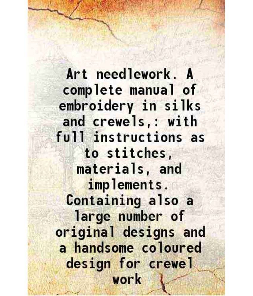 Art Needlework. A Complete Manual Of Embroidery In Silks And Crewels, With Full Instructions As To Stitches, Materials, And I-.. Art Needlework. A Complete Manual Of Embroidery In Silks And Crewels, With Full Instructions As To Stitches, Materials, And I-..