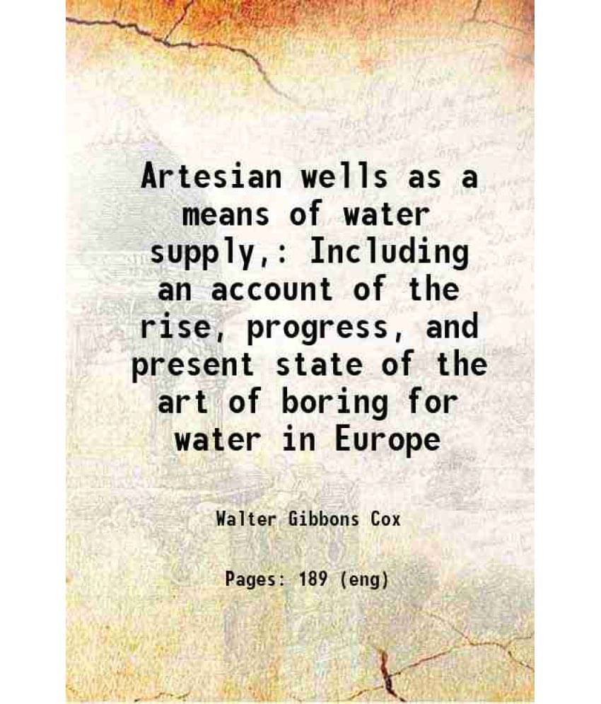 Artesian Wells As A Means Of Water Supply, Including An Account Of The Rise, Progress, And Present State Of The Art Of Boring-.. Artesian Wells As A Means Of Water Supply, Including An Account Of The Rise, Progress, And Present State Of The Art Of Boring-..