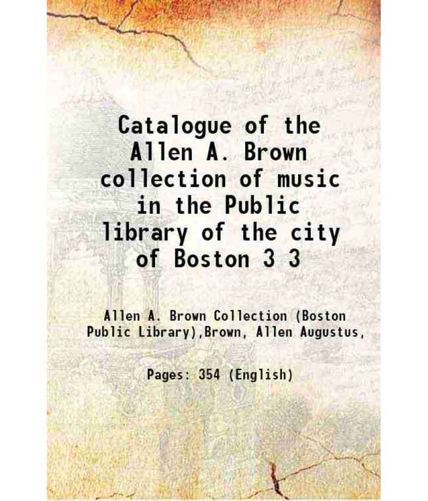 Catalogue Of The Allen A. Brown Collection Of Music In The Public Library Of The City Of Boston Volume 3 1915 Catalogue Of The Allen A. Brown Collection Of Music In The Public Library Of The City Of Boston Volume 3 1915