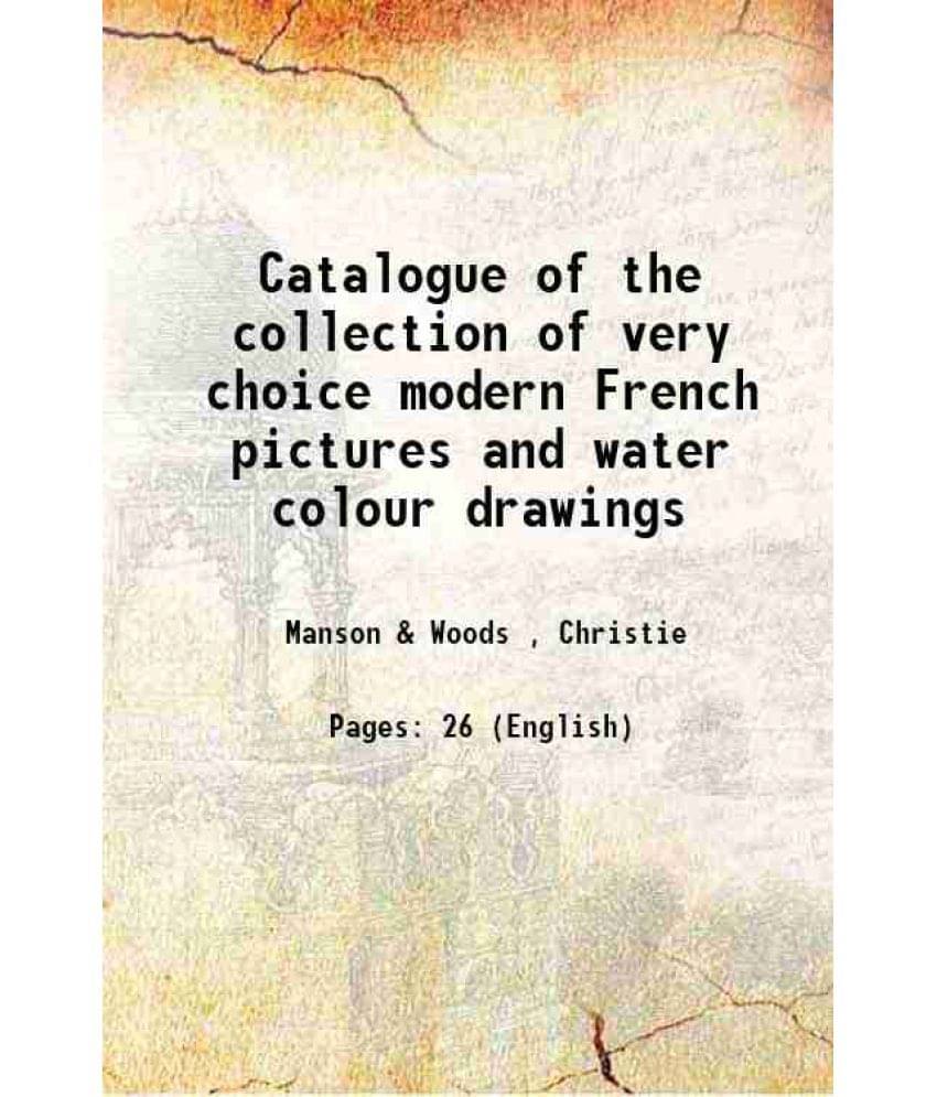 Catalogue Of The Collection Of Very Choice Modern French Pictures And Water Colour Drawings 1899 Catalogue Of The Collection Of Very Choice Modern French Pictures And Water Colour Drawings 1899
